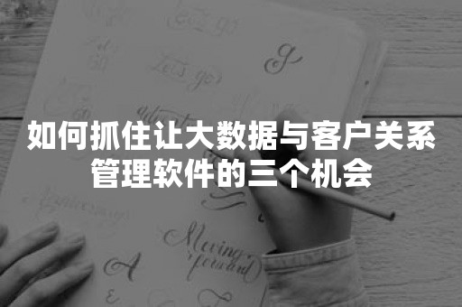 如何抓住让大数据与客户关系管理软件的三个机会