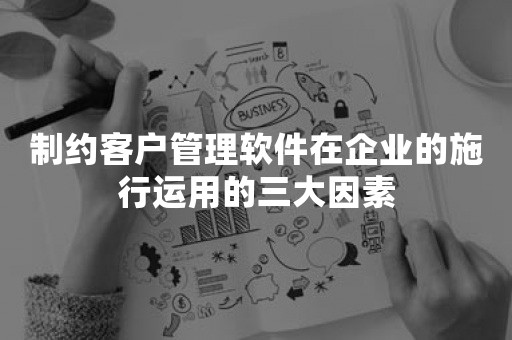 制约客户管理软件在企业的施行运用的三大因素