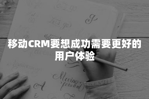 移动CRM要想成功需要更好的用户体验