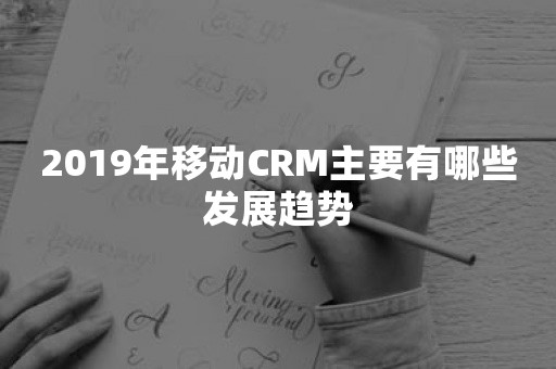 2019年移动CRM主要有哪些发展趋势