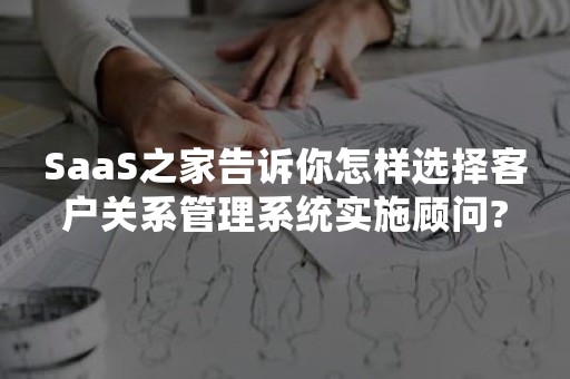 SaaS之家告诉你怎样选择客户关系管理系统实施顾问?