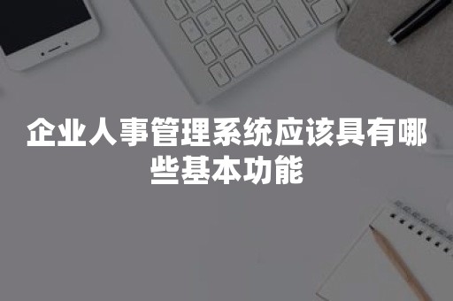 企业人事管理系统应该具有哪些基本功能