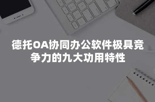 德托OA协同办公软件极具竞争力的九大功用特性