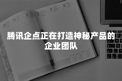 腾讯企点正在打造神秘产品的企业团队