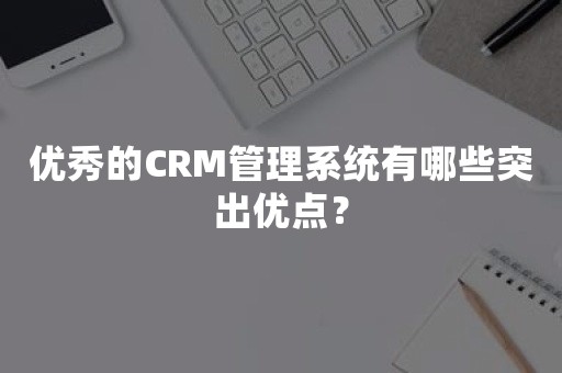 优秀的CRM管理系统有哪些突出优点？