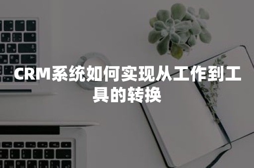 CRM系统如何实现从工作到工具的转换