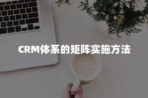 CRM体系的矩阵实施方法