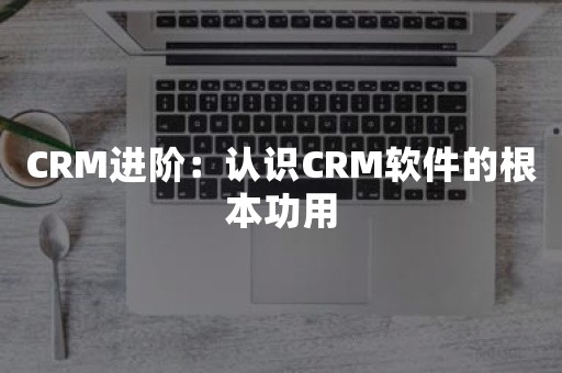 CRM进阶：认识CRM软件的根本功用