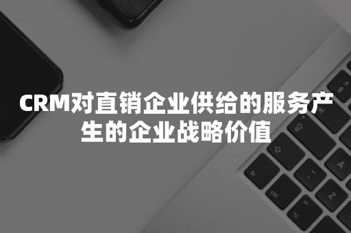 CRM对直销企业供给的服务产生的企业战略价值