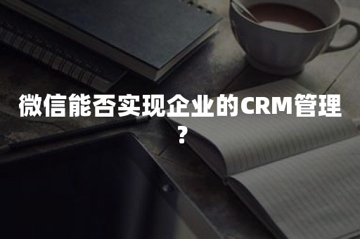 微信能否实现企业的CRM管理？