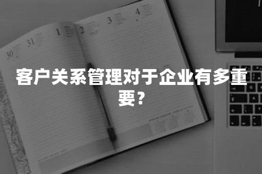 客户关系管理对于企业有多重要？