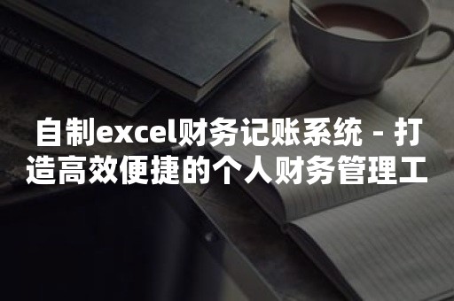 自制excel财务记账系统 - 打造高效便捷的个人财务管理工具