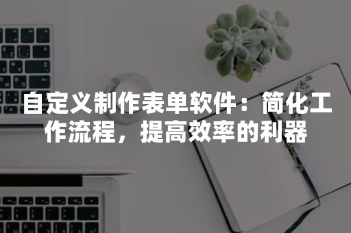 自定义制作表单软件：简化工作流程，提高效率的利器