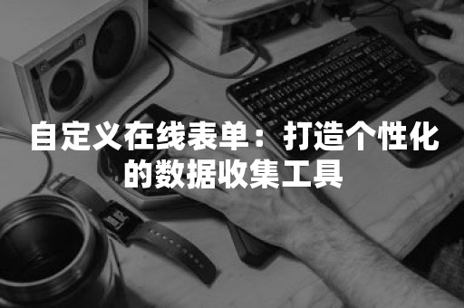 自定义在线表单：打造个性化的数据收集工具