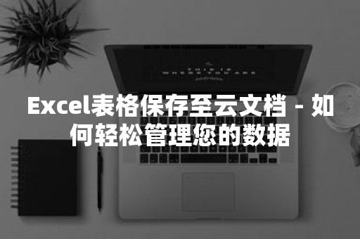 Excel表格保存至云文档 - 如何轻松管理您的数据