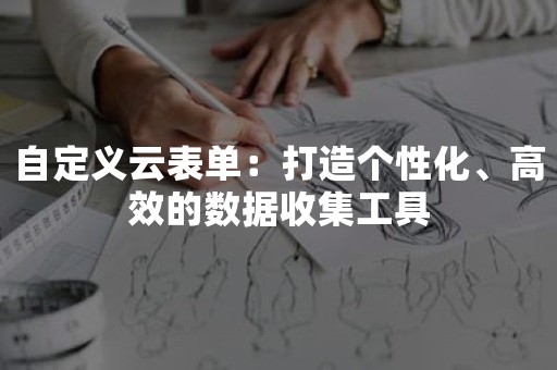 自定义云表单：打造个性化、高效的数据收集工具