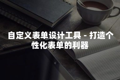 自定义表单设计工具 - 打造个性化表单的利器