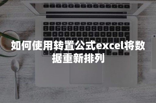 如何使用转置公式excel将数据重新排列