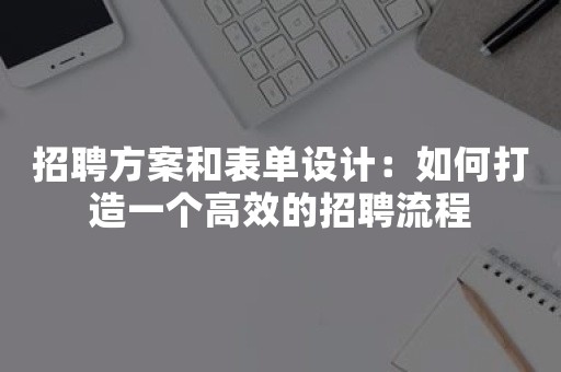 招聘方案和表单设计：如何打造一个高效的招聘流程