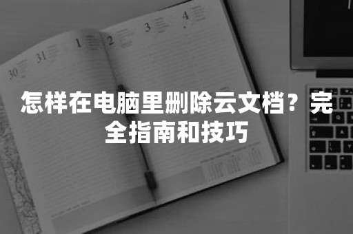 怎样在电脑里删除云文档？完全指南和技巧