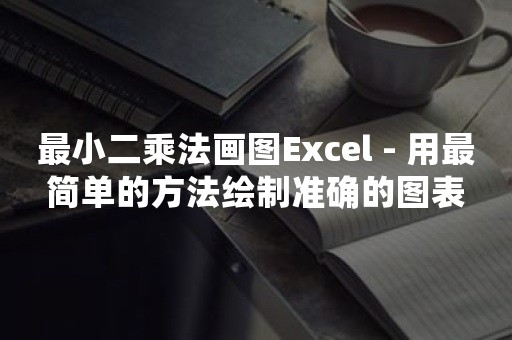 最小二乘法画图Excel - 用最简单的方法绘制准确的图表