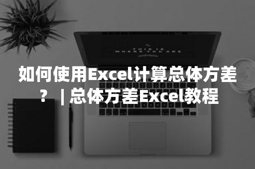 如何使用Excel计算总体方差？ | 总体方差Excel教程