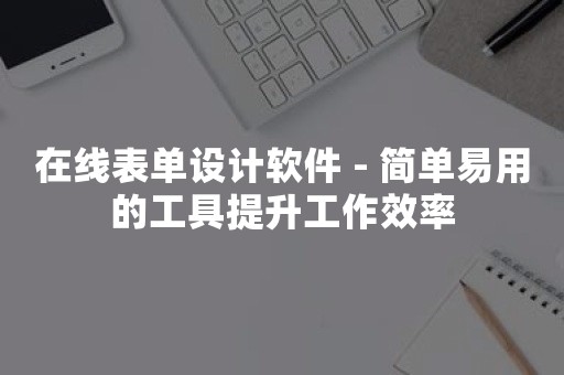 在线表单设计软件 - 简单易用的工具提升工作效率