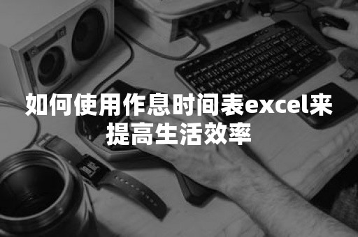 如何使用作息时间表excel来提高生活效率