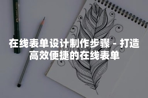 在线表单设计制作步骤 - 打造高效便捷的在线表单