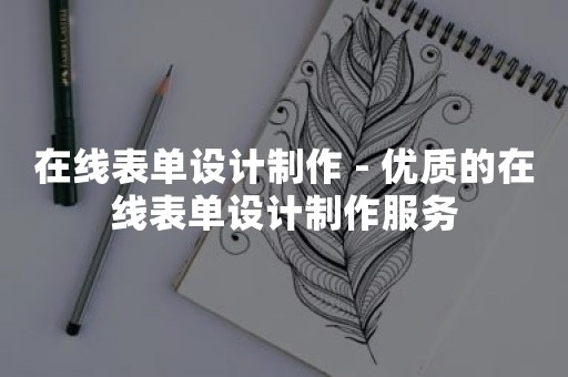 在线表单设计制作 - 优质的在线表单设计制作服务