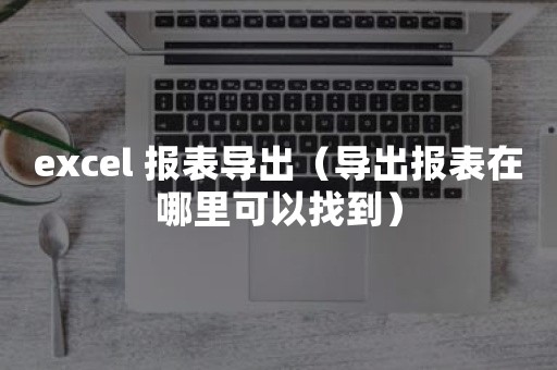 excel 报表导出（导出报表在哪里可以找到）