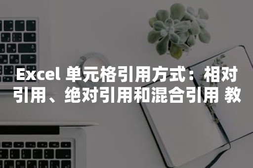 Excel 单元格引用方式：相对引用、绝对引用和混合引用 教程