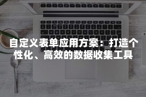 自定义表单应用方案：打造个性化、高效的数据收集工具