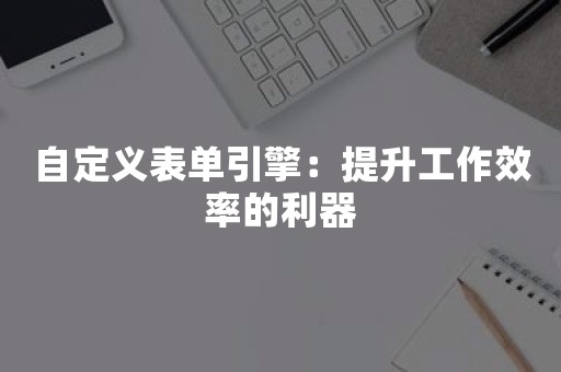 自定义表单引擎：提升工作效率的利器