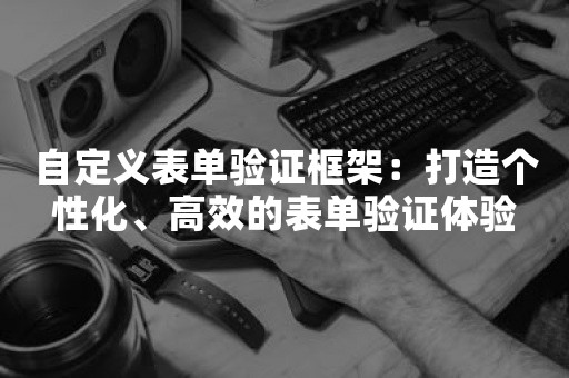 自定义表单验证框架：打造个性化、高效的表单验证体验