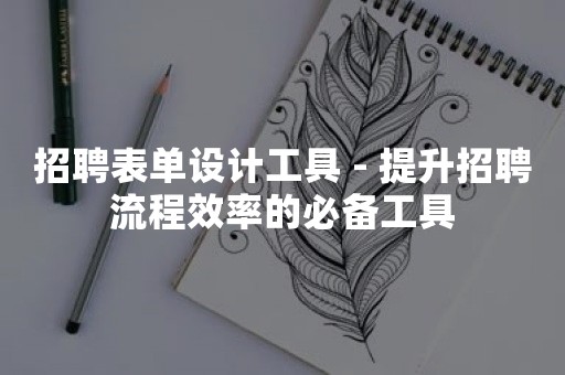 招聘表单设计工具 - 提升招聘流程效率的必备工具