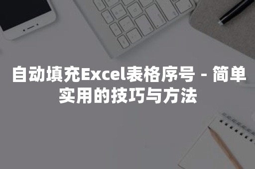 自动填充Excel表格序号 - 简单实用的技巧与方法