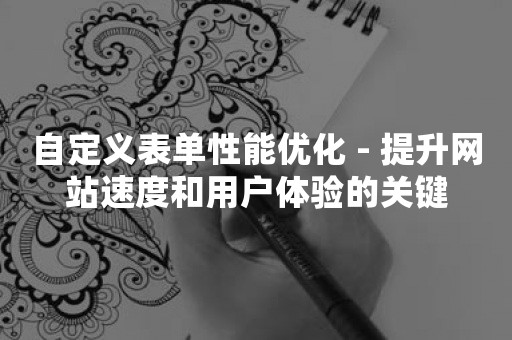 自定义表单性能优化 - 提升网站速度和用户体验的关键