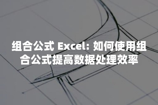 组合公式 Excel: 如何使用组合公式提高数据处理效率