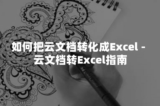 如何把云文档转化成Excel - 云文档转Excel指南