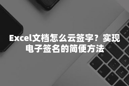 Excel文档怎么云签字？实现电子签名的简便方法