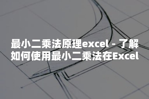 最小二乘法原理excel - 了解如何使用最小二乘法在Excel中进行数据拟合