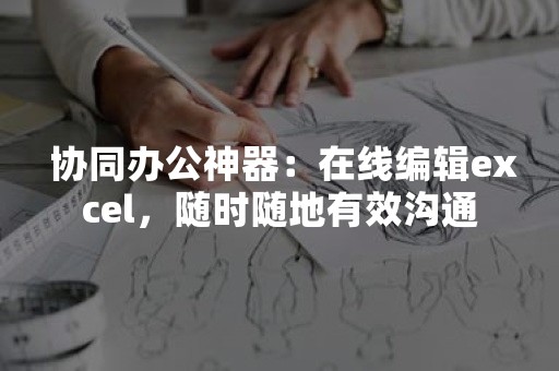  协同办公神器：在线编辑excel，随时随地有效沟通