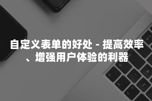 自定义表单的好处 - 提高效率、增强用户体验的利器