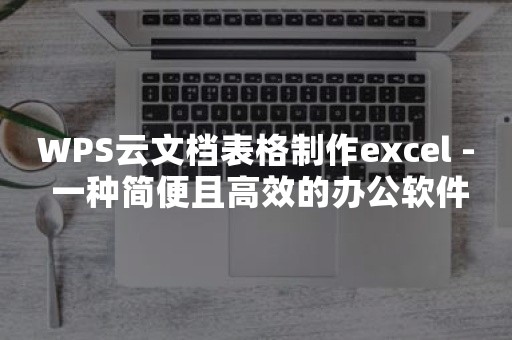 WPS云文档表格制作excel - 一种简便且高效的办公软件