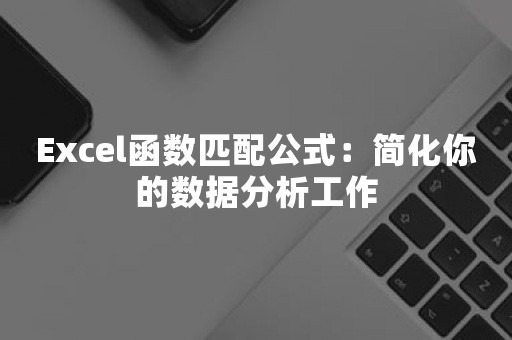 Excel函数匹配公式：简化你的数据分析工作