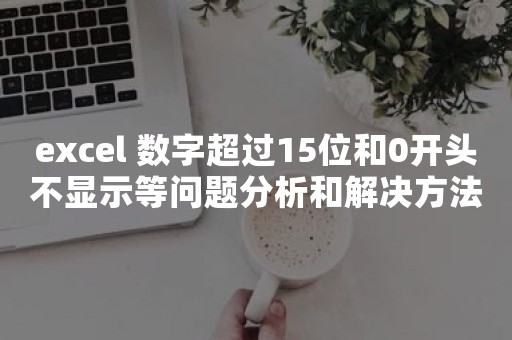 excel 数字超过15位和0开头不显示等问题分析和解决方法