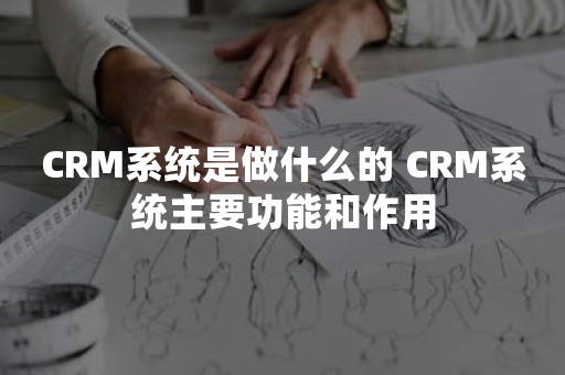 CRM系统是做什么的 CRM系统主要功能和作用