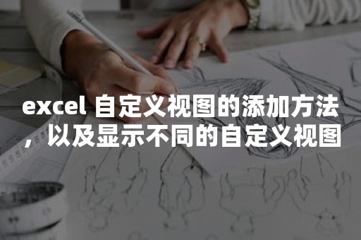 excel 自定义视图的添加方法，以及显示不同的自定义视图满足工作所需