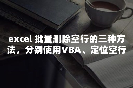 excel 批量删除空行的三种方法，分别使用VBA、定位空行、辅助列加筛选来删除